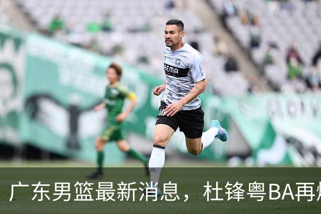 广东男篮最新消息，杜锋粤BA再爆金句，前外援沃特斯从国家队退役