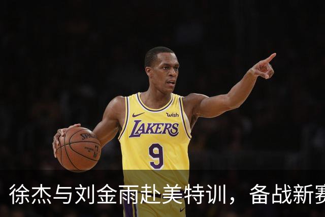 徐杰与刘金雨赴美特训，备战新赛季再攀高峰